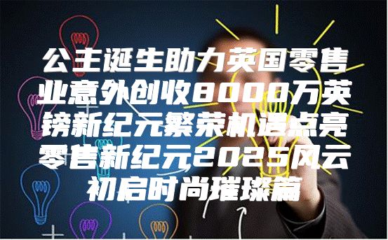公主诞生助力英国零售业意外创收8000万英镑新纪元繁荣机遇点亮零售新纪元2025风云初启时尚璀璨篇