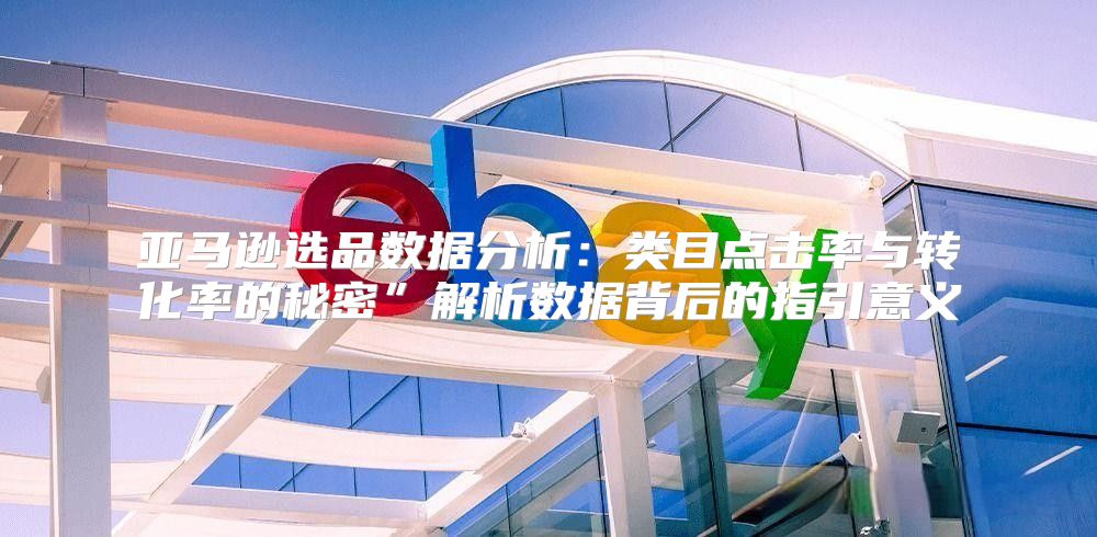 亚马逊选品数据分析：类目点击率与转化率的秘密”解析数据背后的指引意义