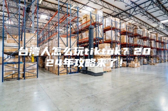 台湾人怎么玩tiktok？2025年攻略来了！