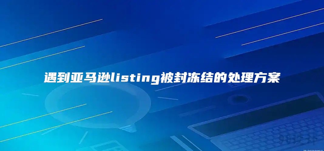 遇到亚马逊listing被封冻结的处理方案