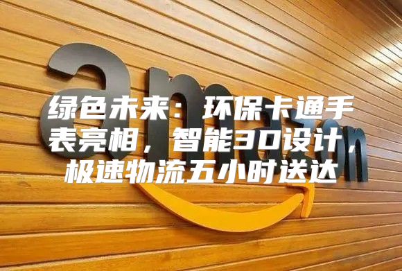 绿色未来：环保卡通手表亮相，智能3D设计，极速物流五小时送达