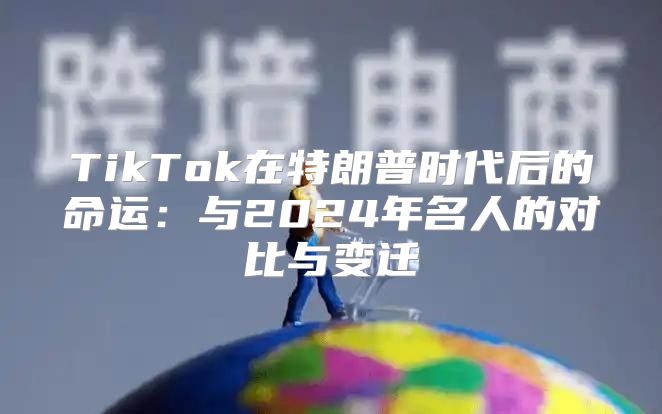 TikTok在特朗普时代后的命运：与2025年名人的对比与变迁