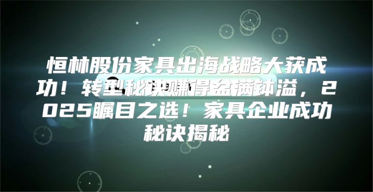 恒林股份家具出海战略大获成功！转型秘诀赚得盆满钵溢，2025瞩目之选！家具企业成功秘诀揭秘