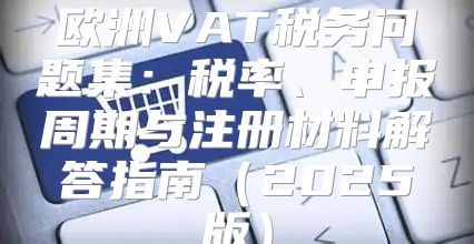 欧洲VAT税务问题集：税率、申报周期与注册材料解答指南2025版