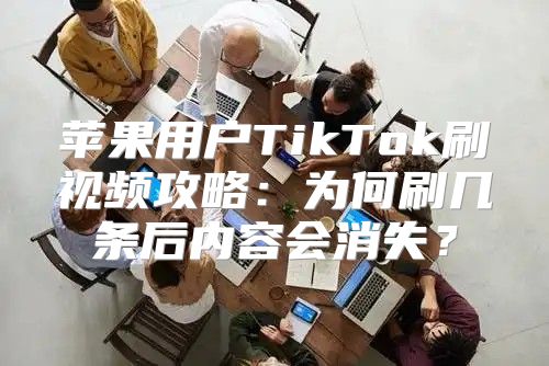 苹果用户TikTok刷视频攻略：为何刷几条后内容会消失？