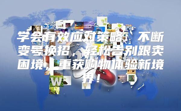 学会有效应对策略：不断变号换招，轻松告别跟卖困境，重获购物体验新境界！