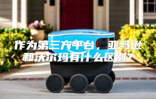 作为第三方平台，亚马逊和沃尔玛有什么区别？
