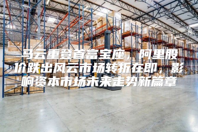 马云重登首富宝座，阿里股价跌出风云市场转折在即，影响资本市场未来走势新篇章