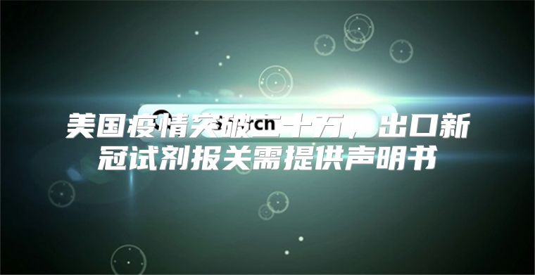 美国疫情突破二十万，出口新冠试剂报关需提供声明书