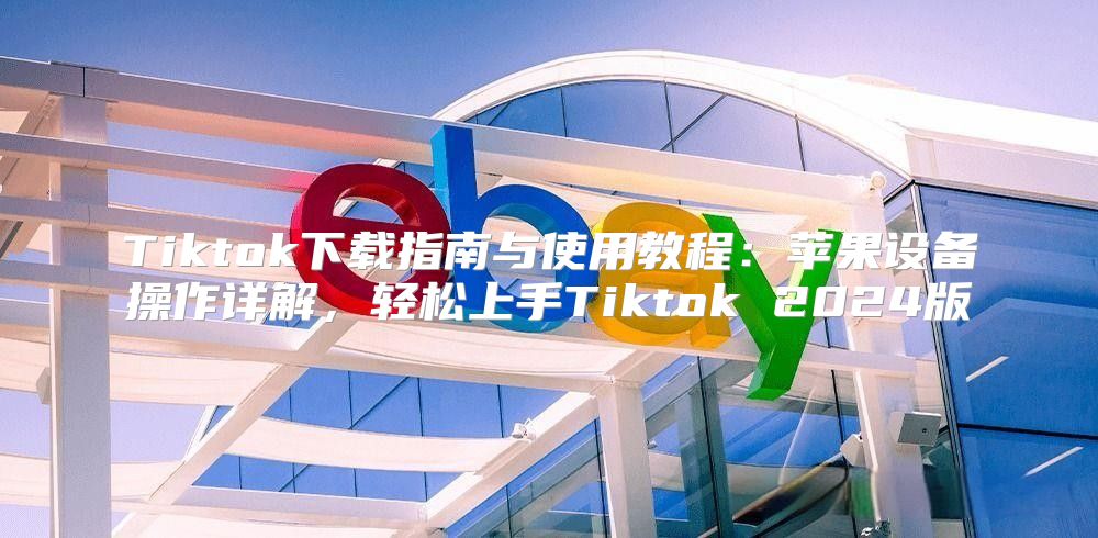 Tiktok下载指南与使用教程：苹果设备操作详解，轻松上手Tiktok 2025版