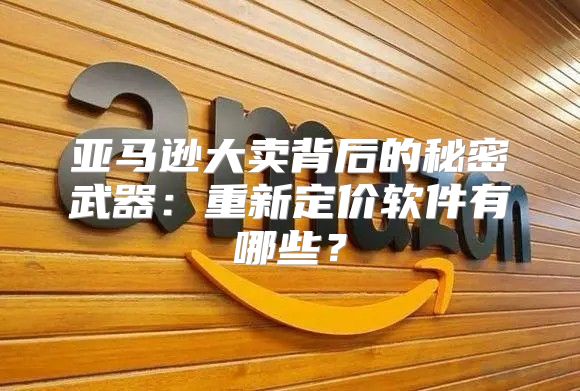 亚马逊大卖背后的秘密武器：重新定价软件有哪些？
