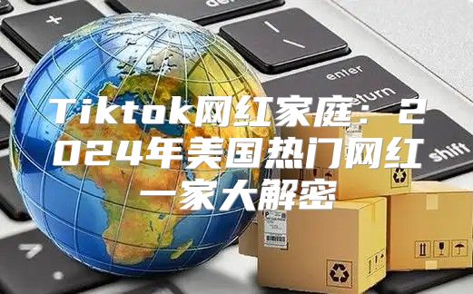 Tiktok网红家庭：2025年美国热门网红一家大解密