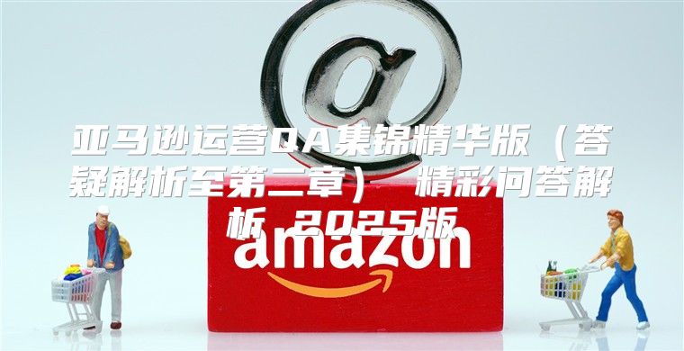 亚马逊运营QA集锦精华版答疑解析至第二章 精彩问答解析 2025版