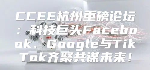 CCEE杭州重磅论坛：科技巨头Facebook、Google与TikTok齐聚共谋未来！
