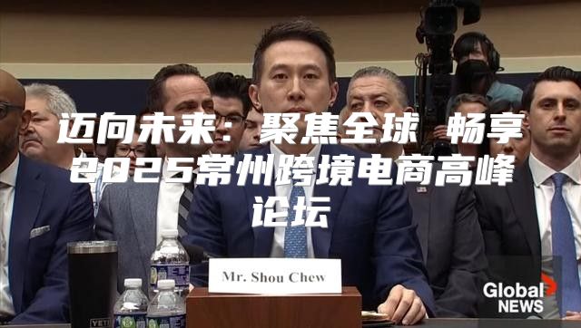 迈向未来：聚焦全球 畅享2025常州跨境电商高峰论坛