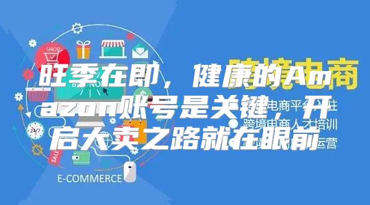 旺季在即，健康的Amazon账号是关键，开启大卖之路就在眼前