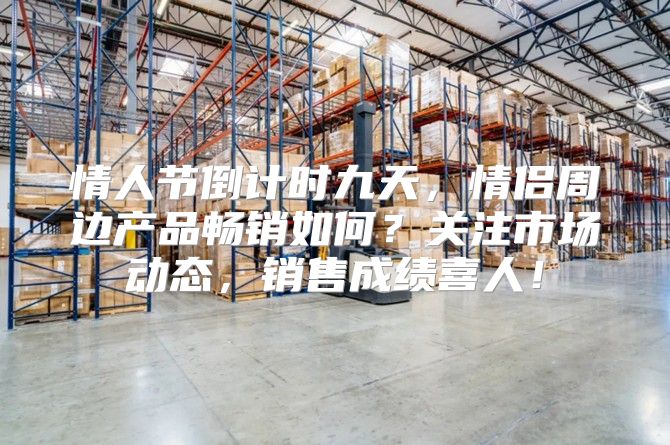 情人节倒计时九天，情侣周边产品畅销如何？关注市场动态，销售成绩喜人！