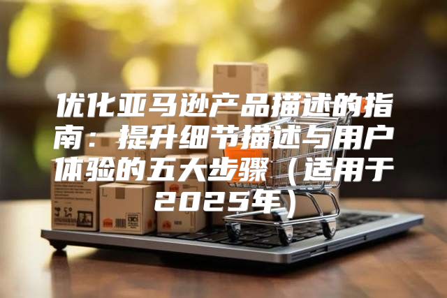 优化亚马逊产品描述的指南：提升细节描述与用户体验的五大步骤适用于2025年