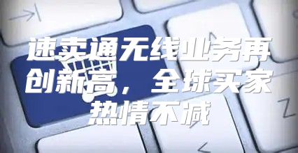 速卖通无线业务再创新高，全球买家热情不减