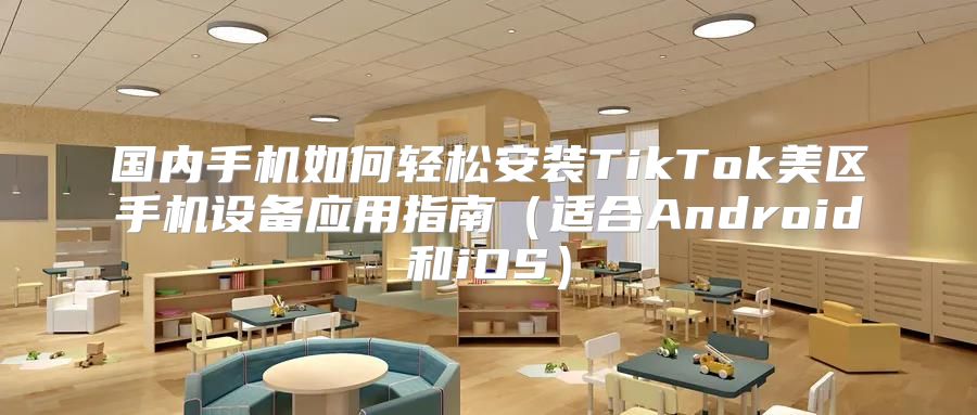 国内手机如何轻松安装TikTok美区手机设备应用指南适合Android和iOS