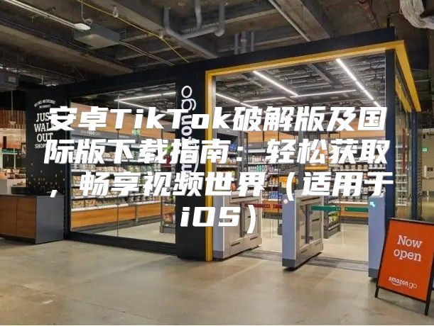 安卓TikTok破解版及国际版下载指南：轻松获取，畅享视频世界适用于iOS