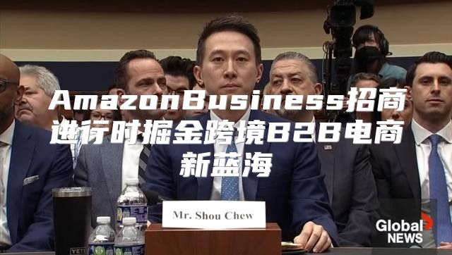 AmazonBusiness招商进行时掘金跨境B2B电商新蓝海