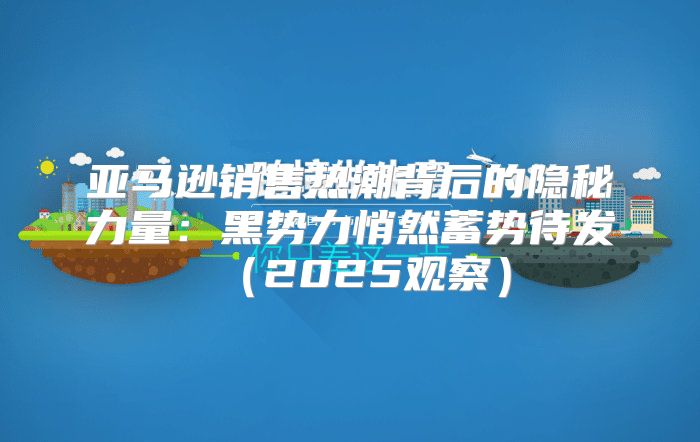 亚马逊销售热潮背后的隐秘力量：黑势力悄然蓄势待发2025观察