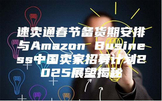 速卖通春节备货期安排与Amazon Business中国卖家招募计划2025展望揭秘