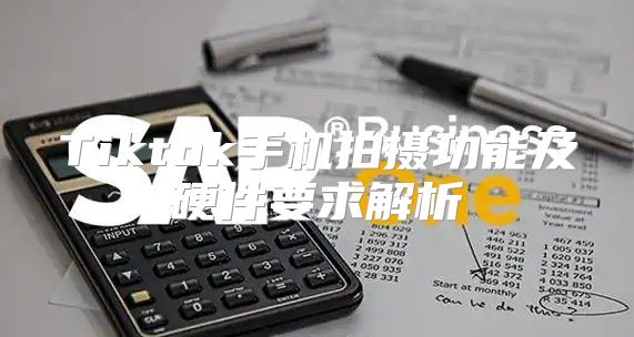 Tiktok手机拍摄功能及硬件要求解析