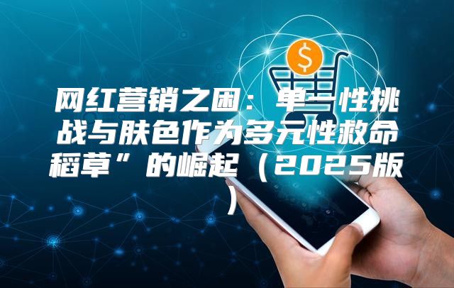 网红营销之困：单一性挑战与肤色作为多元性救命稻草”的崛起2025版