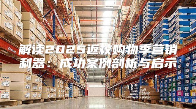 解读2025返校购物季营销利器：成功案例剖析与启示