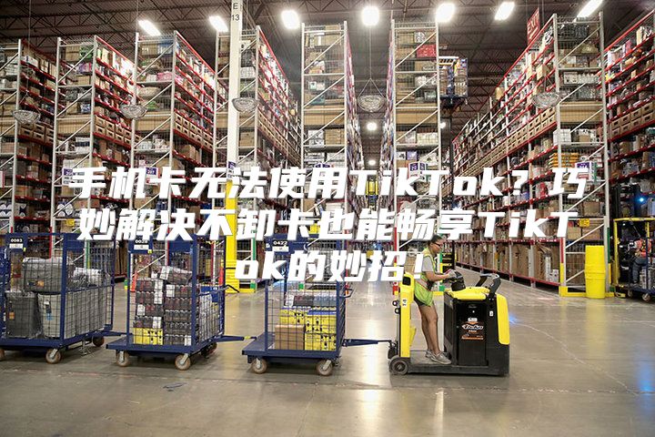 手机卡无法使用TikTok？巧妙解决不卸卡也能畅享TikTok的妙招！