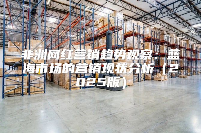 非洲网红营销趋势观察：蓝海市场的营销现状分析2025版