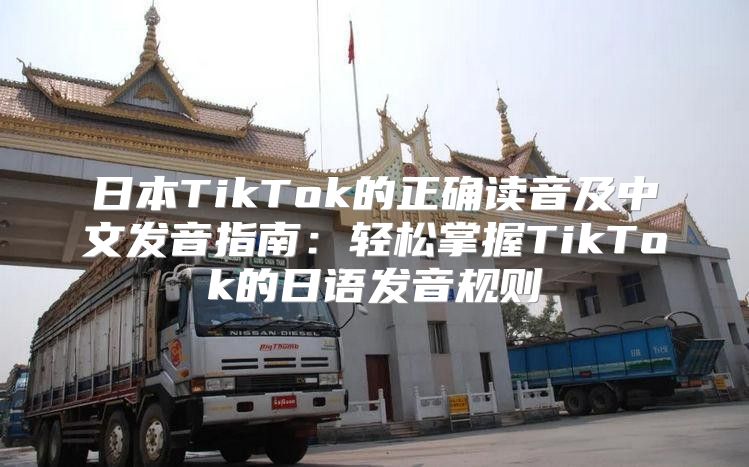 日本TikTok的正确读音及中文发音指南：轻松掌握TikTok的日语发音规则