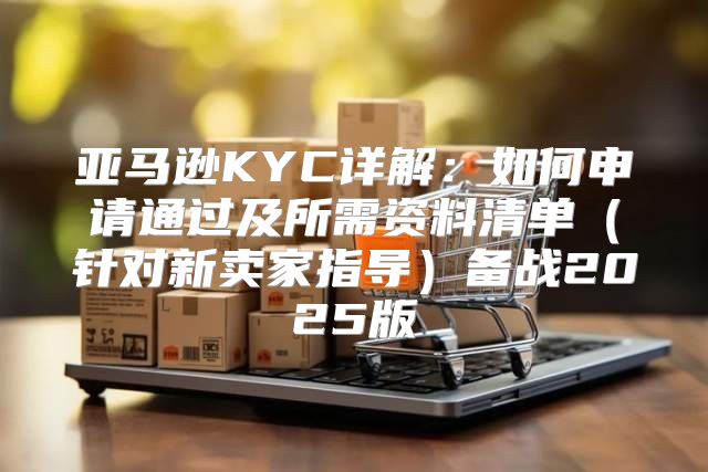 亚马逊KYC详解：如何申请通过及所需资料清单针对新卖家指导备战2025版