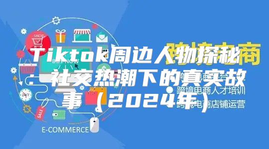 Tiktok周边人物探秘：社交热潮下的真实故事2025年