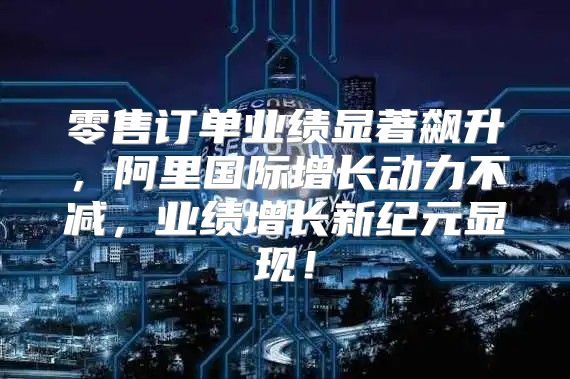 零售订单业绩显著飙升，阿里国际增长动力不减，业绩增长新纪元显现！