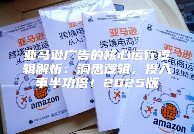 亚马逊广告的核心运行逻辑解析：洞悉逻辑，投入事半功倍！2025版
