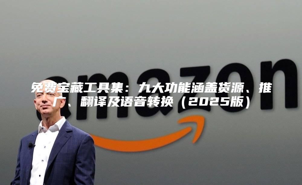 免费宝藏工具集：九大功能涵盖货源、推广、翻译及语音转换2025版