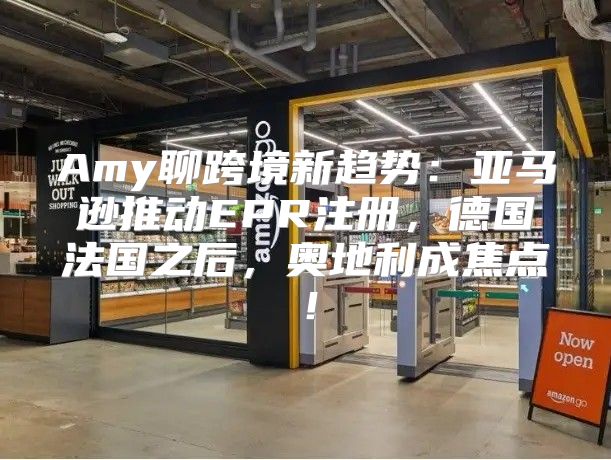 Amy聊跨境新趋势：亚马逊推动EPR注册，德国法国之后，奥地利成焦点！