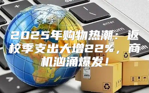 2025年购物热潮：返校季支出大增22%，商机汹涌爆发！