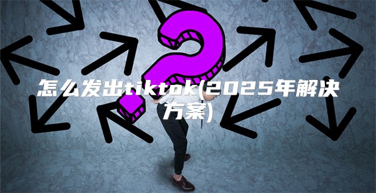怎么发出tiktok(2025年解决方案)