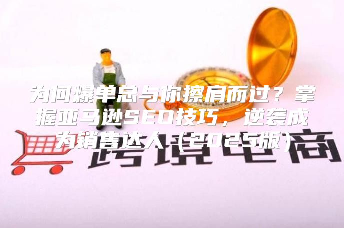 为何爆单总与你擦肩而过？掌握亚马逊SEO技巧，逆袭成为销售达人2025版