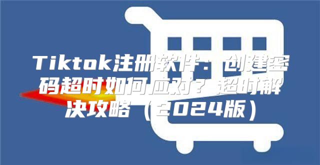 Tiktok注册软件：创建密码超时如何应对？超时解决攻略2025版