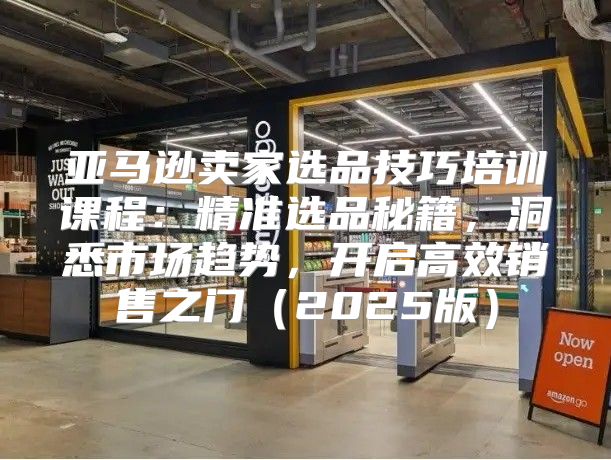 亚马逊卖家选品技巧培训课程：精准选品秘籍，洞悉市场趋势，开启高效销售之门2025版