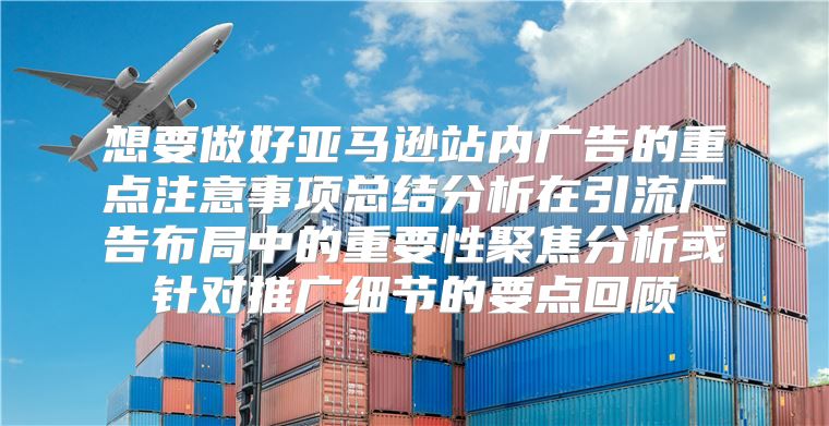 想要做好亚马逊站内广告的重点注意事项总结分析在引流广告布局中的重要性聚焦分析或针对推广细节的要点回顾