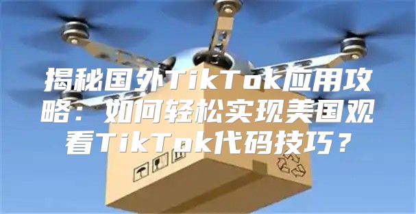 揭秘国外TikTok应用攻略：如何轻松实现美国观看TikTok代码技巧？