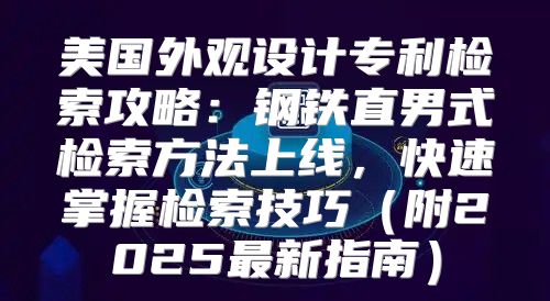 美国外观设计专利检索攻略：钢铁直男式检索方法上线，快速掌握检索技巧附2025最新指南