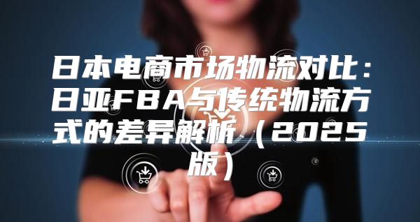 日本电商市场物流对比：日亚FBA与传统物流方式的差异解析2025版