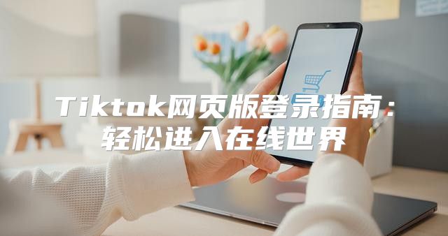 Tiktok网页版登录指南：轻松进入在线世界